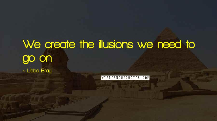 Libba Bray Quotes: We create the illusions we need to go on.