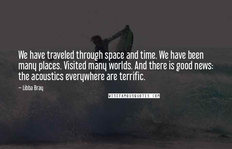 Libba Bray Quotes: We have traveled through space and time. We have been many places. Visited many worlds. And there is good news: the acoustics everywhere are terrific.