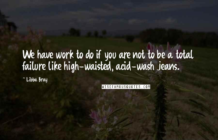 Libba Bray Quotes: We have work to do if you are not to be a total failure like high-waisted, acid-wash jeans.