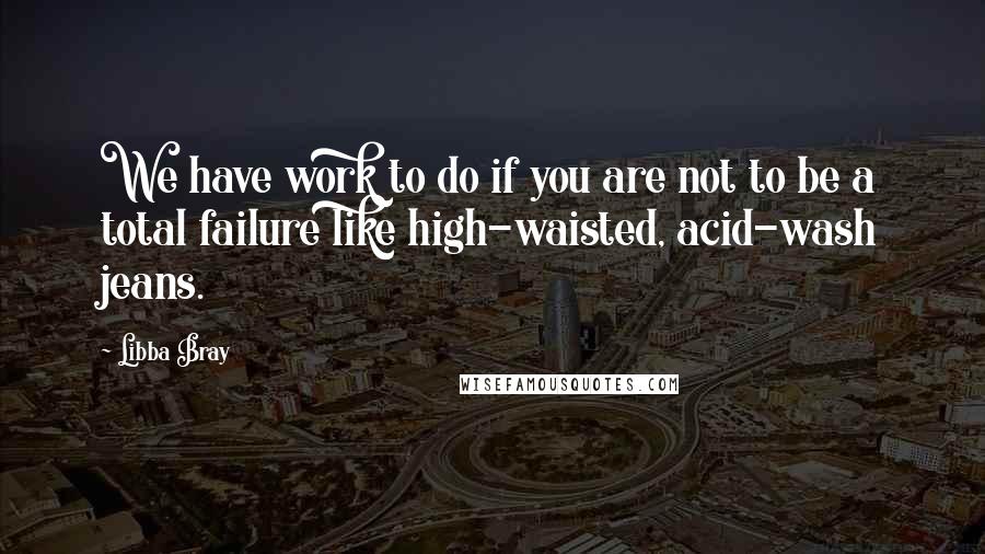 Libba Bray Quotes: We have work to do if you are not to be a total failure like high-waisted, acid-wash jeans.