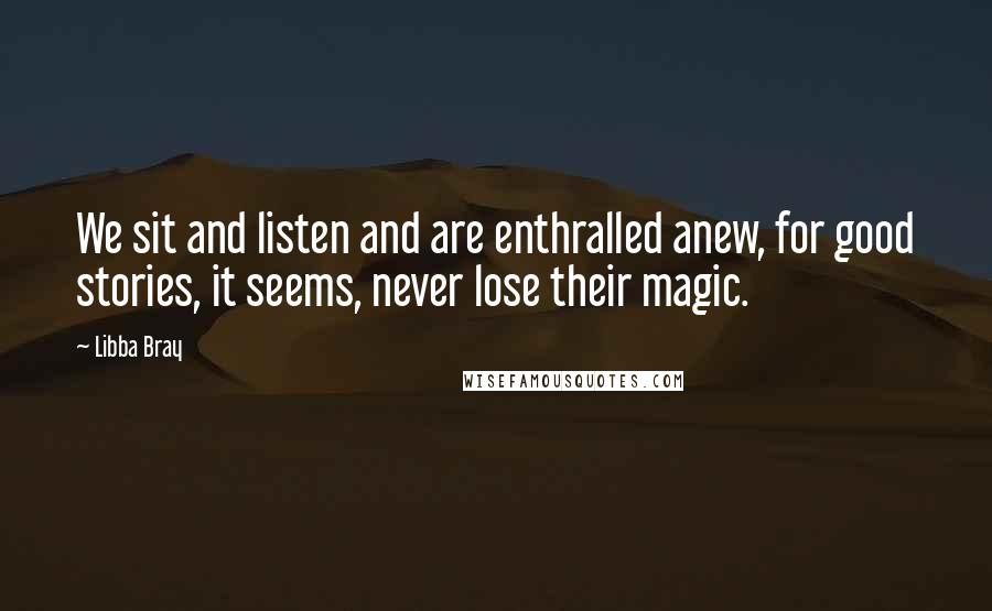 Libba Bray Quotes: We sit and listen and are enthralled anew, for good stories, it seems, never lose their magic.