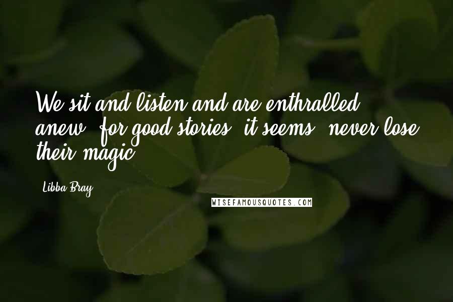 Libba Bray Quotes: We sit and listen and are enthralled anew, for good stories, it seems, never lose their magic.