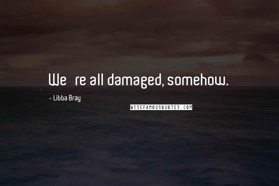 Libba Bray Quotes: We're all damaged, somehow.