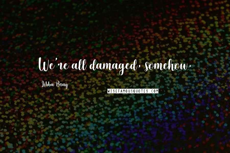 Libba Bray Quotes: We're all damaged, somehow.