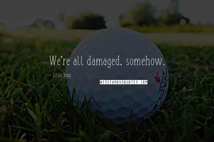 Libba Bray Quotes: We're all damaged, somehow.
