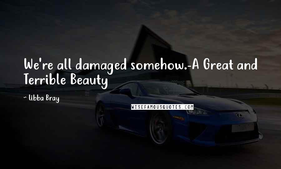 Libba Bray Quotes: We're all damaged somehow.-A Great and Terrible Beauty