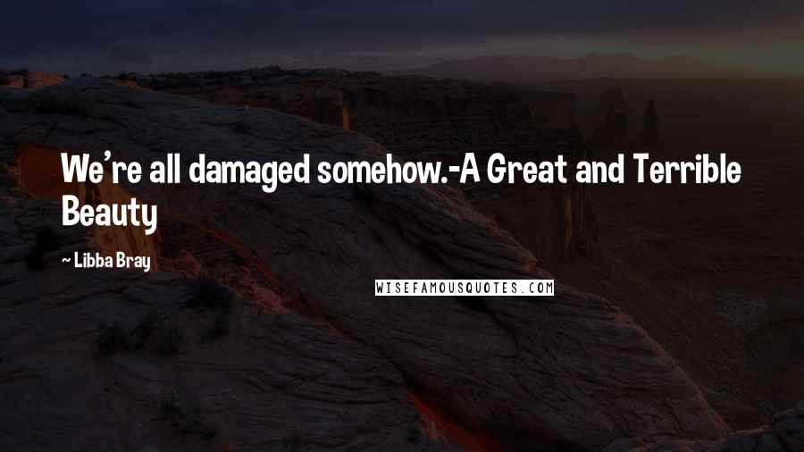 Libba Bray Quotes: We're all damaged somehow.-A Great and Terrible Beauty