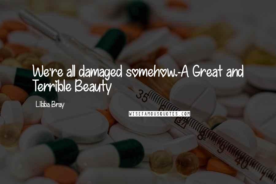 Libba Bray Quotes: We're all damaged somehow.-A Great and Terrible Beauty