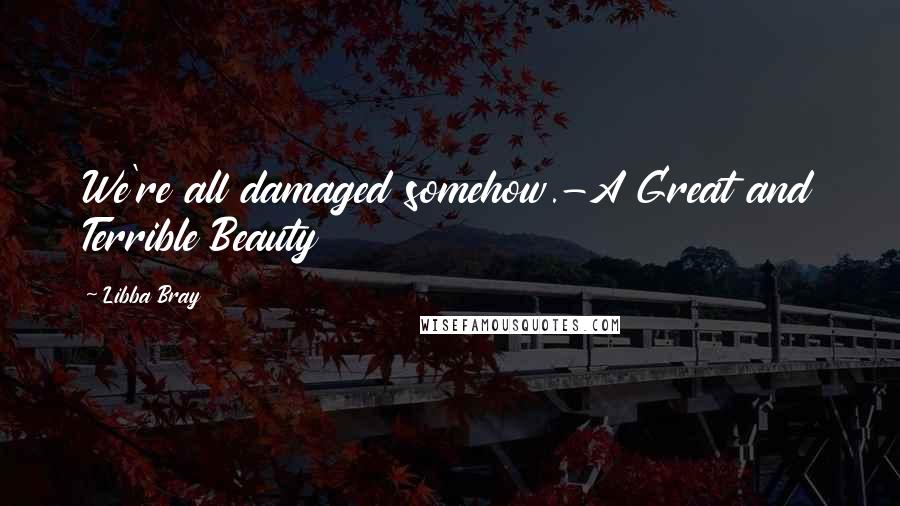 Libba Bray Quotes: We're all damaged somehow.-A Great and Terrible Beauty