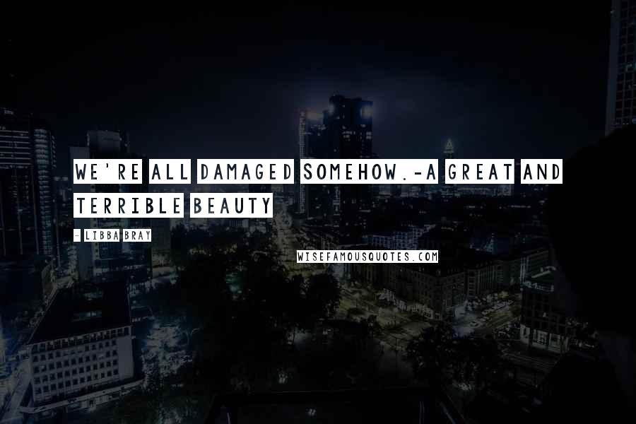 Libba Bray Quotes: We're all damaged somehow.-A Great and Terrible Beauty