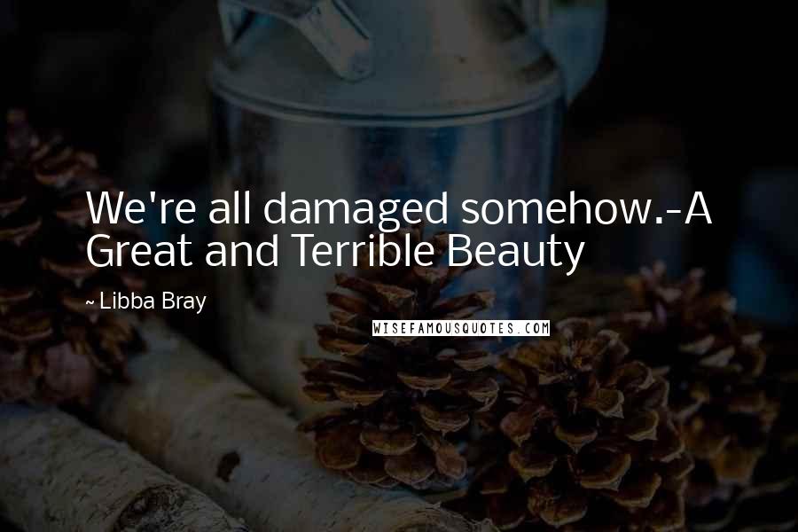 Libba Bray Quotes: We're all damaged somehow.-A Great and Terrible Beauty