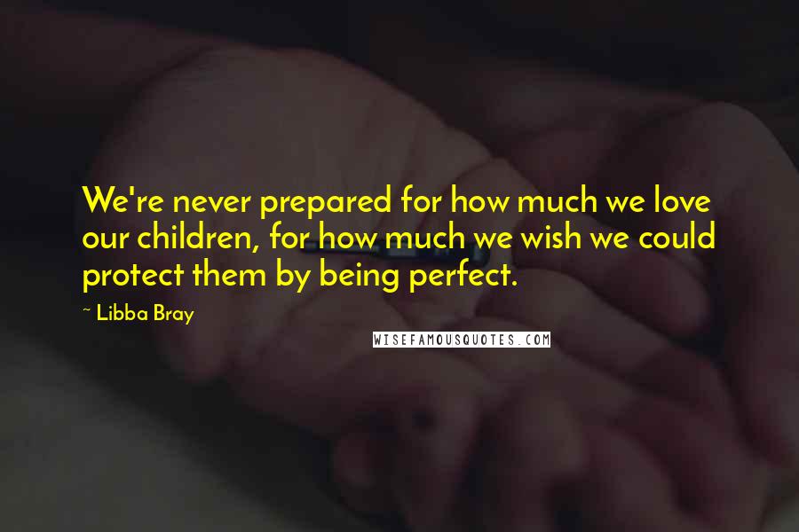 Libba Bray Quotes: We're never prepared for how much we love our children, for how much we wish we could protect them by being perfect.