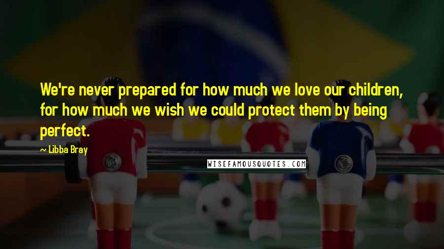Libba Bray Quotes: We're never prepared for how much we love our children, for how much we wish we could protect them by being perfect.
