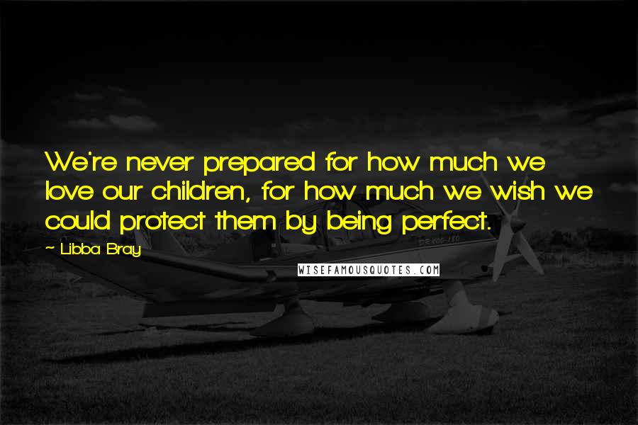 Libba Bray Quotes: We're never prepared for how much we love our children, for how much we wish we could protect them by being perfect.