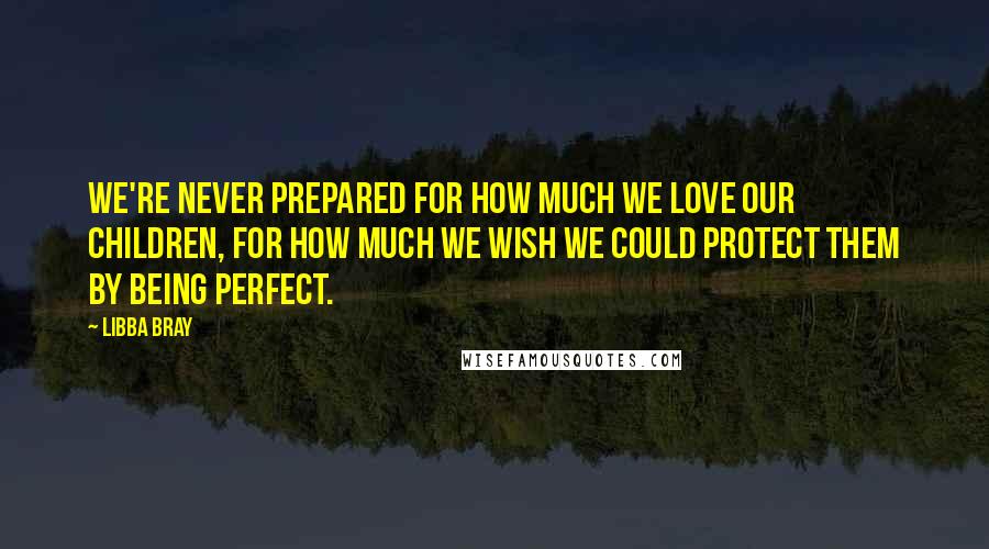 Libba Bray Quotes: We're never prepared for how much we love our children, for how much we wish we could protect them by being perfect.