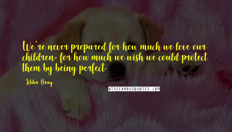 Libba Bray Quotes: We're never prepared for how much we love our children, for how much we wish we could protect them by being perfect.