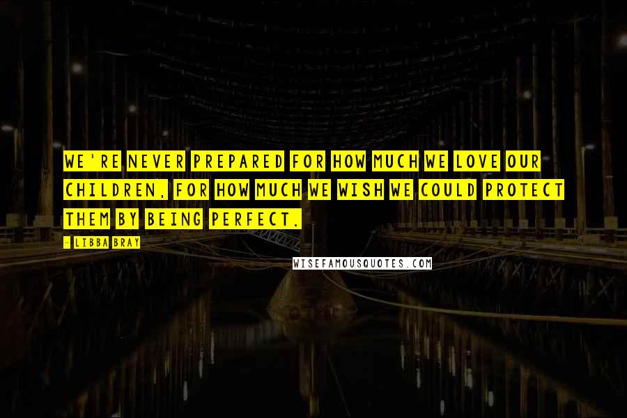 Libba Bray Quotes: We're never prepared for how much we love our children, for how much we wish we could protect them by being perfect.