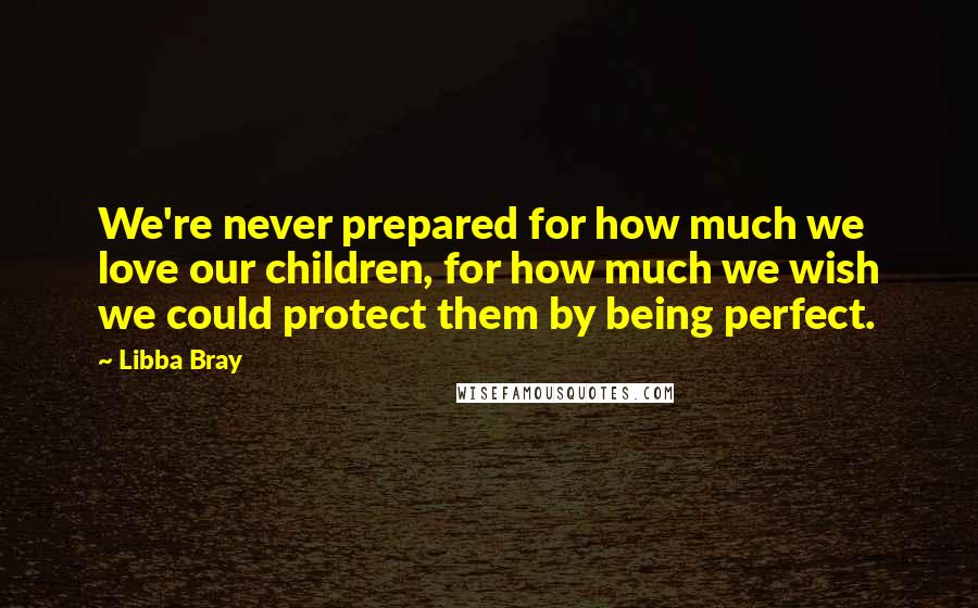 Libba Bray Quotes: We're never prepared for how much we love our children, for how much we wish we could protect them by being perfect.