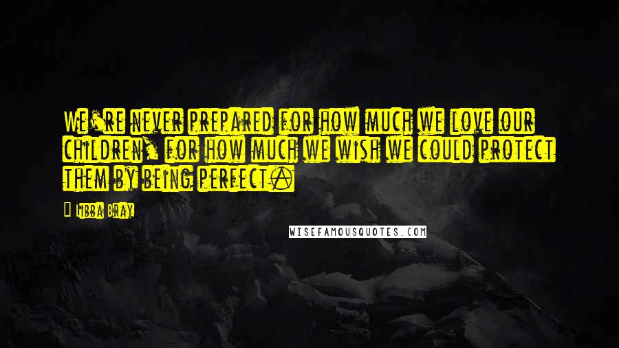 Libba Bray Quotes: We're never prepared for how much we love our children, for how much we wish we could protect them by being perfect.
