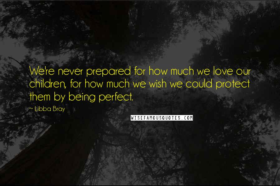Libba Bray Quotes: We're never prepared for how much we love our children, for how much we wish we could protect them by being perfect.