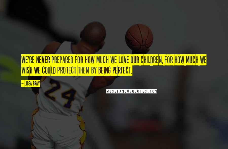 Libba Bray Quotes: We're never prepared for how much we love our children, for how much we wish we could protect them by being perfect.