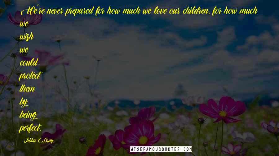 Libba Bray Quotes: We're never prepared for how much we love our children, for how much we wish we could protect them by being perfect.