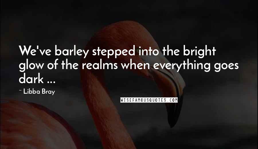 Libba Bray Quotes: We've barley stepped into the bright glow of the realms when everything goes dark ...