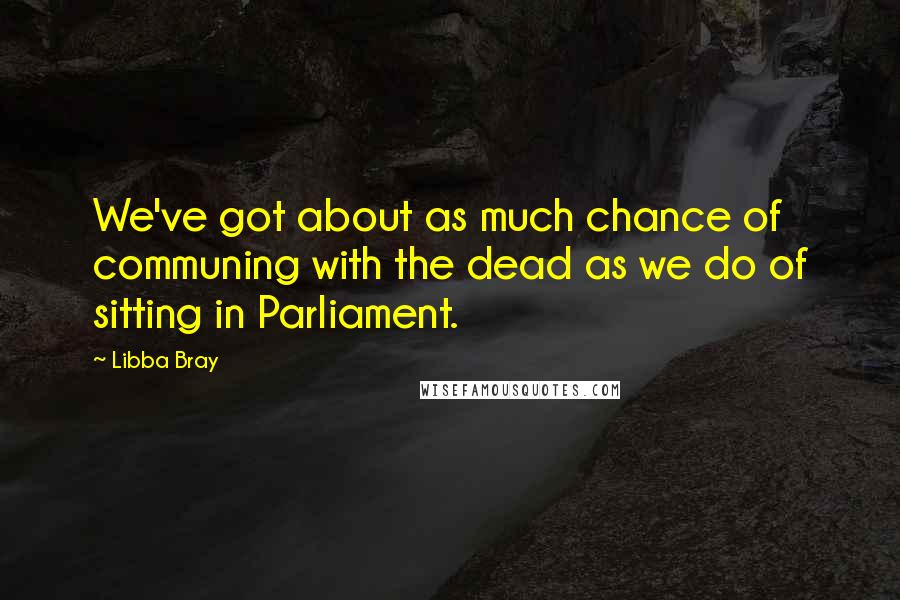 Libba Bray Quotes: We've got about as much chance of communing with the dead as we do of sitting in Parliament.