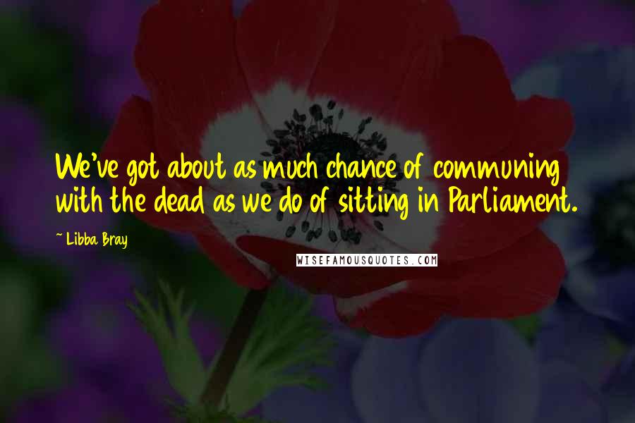 Libba Bray Quotes: We've got about as much chance of communing with the dead as we do of sitting in Parliament.