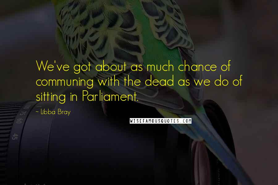 Libba Bray Quotes: We've got about as much chance of communing with the dead as we do of sitting in Parliament.