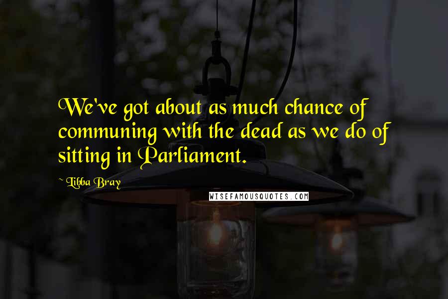 Libba Bray Quotes: We've got about as much chance of communing with the dead as we do of sitting in Parliament.