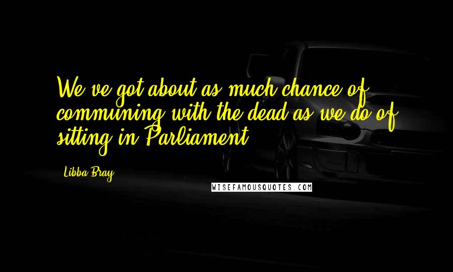 Libba Bray Quotes: We've got about as much chance of communing with the dead as we do of sitting in Parliament.