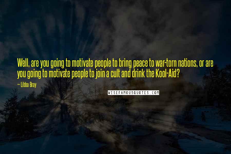 Libba Bray Quotes: Well, are you going to motivate people to bring peace to war-torn nations, or are you going to motivate people to join a cult and drink the Kool-Aid?