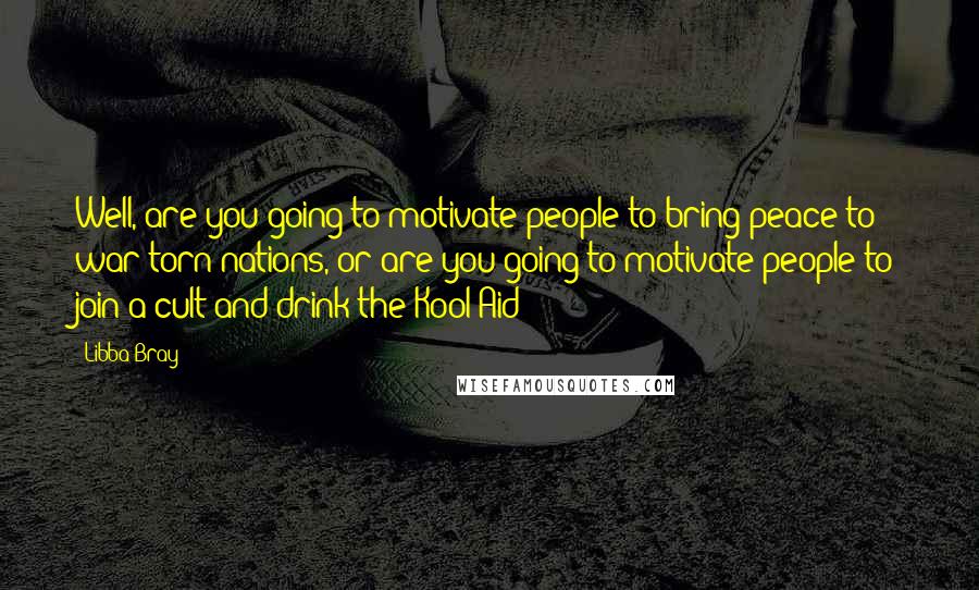 Libba Bray Quotes: Well, are you going to motivate people to bring peace to war-torn nations, or are you going to motivate people to join a cult and drink the Kool-Aid?