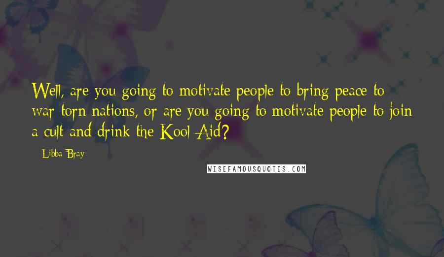 Libba Bray Quotes: Well, are you going to motivate people to bring peace to war-torn nations, or are you going to motivate people to join a cult and drink the Kool-Aid?