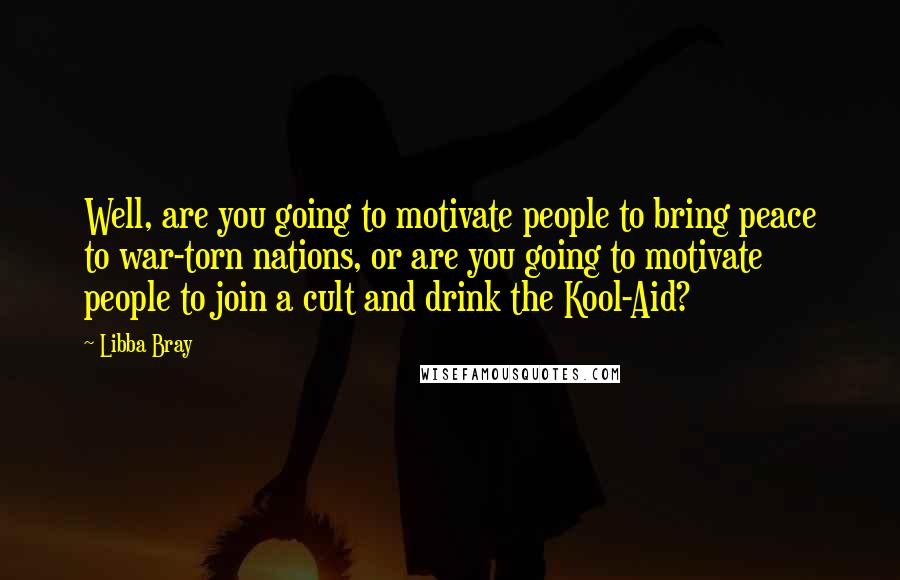 Libba Bray Quotes: Well, are you going to motivate people to bring peace to war-torn nations, or are you going to motivate people to join a cult and drink the Kool-Aid?