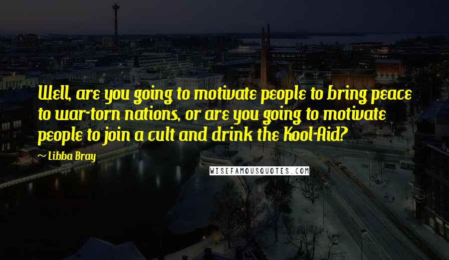 Libba Bray Quotes: Well, are you going to motivate people to bring peace to war-torn nations, or are you going to motivate people to join a cult and drink the Kool-Aid?