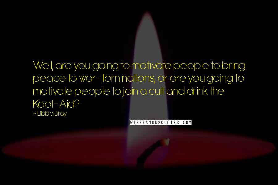 Libba Bray Quotes: Well, are you going to motivate people to bring peace to war-torn nations, or are you going to motivate people to join a cult and drink the Kool-Aid?