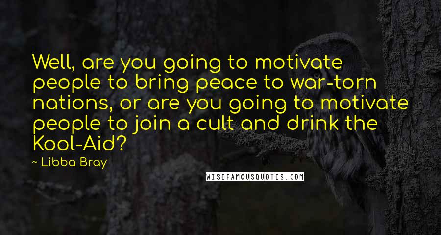 Libba Bray Quotes: Well, are you going to motivate people to bring peace to war-torn nations, or are you going to motivate people to join a cult and drink the Kool-Aid?