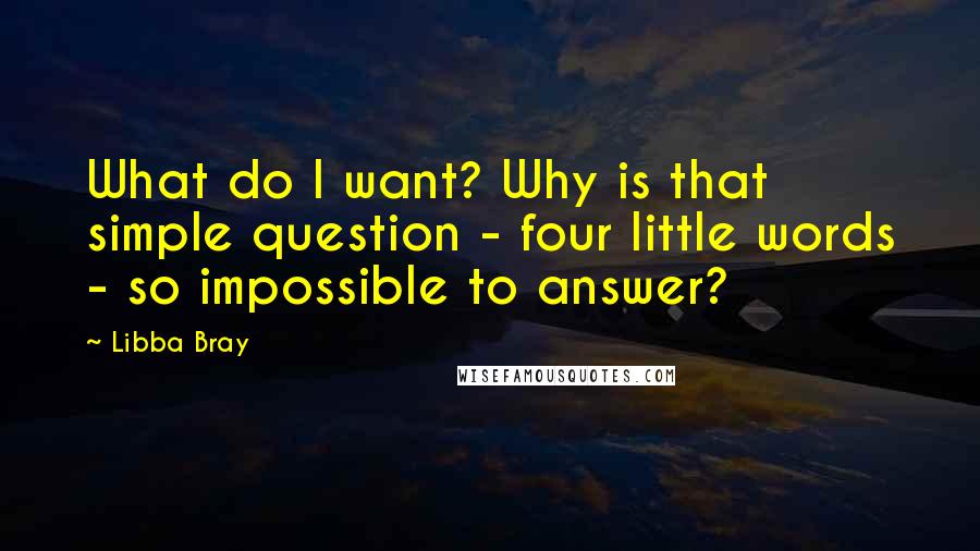 Libba Bray Quotes: What do I want? Why is that simple question - four little words - so impossible to answer?