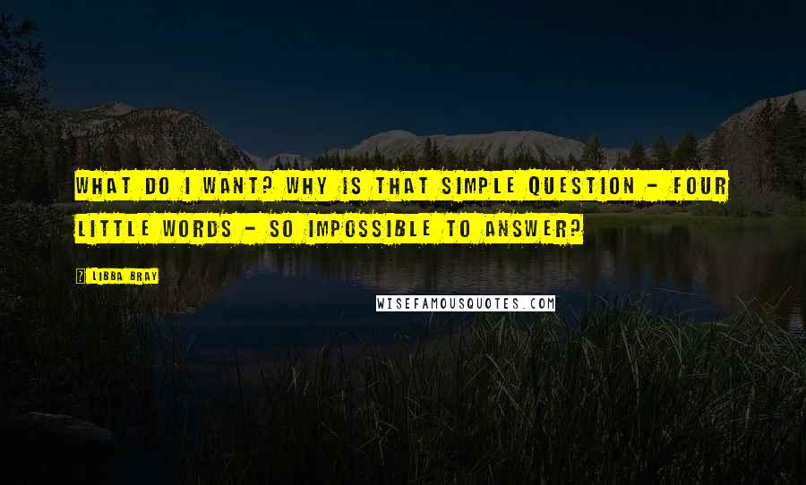 Libba Bray Quotes: What do I want? Why is that simple question - four little words - so impossible to answer?