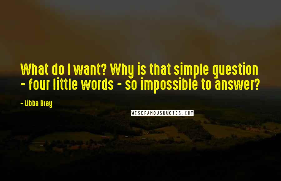 Libba Bray Quotes: What do I want? Why is that simple question - four little words - so impossible to answer?