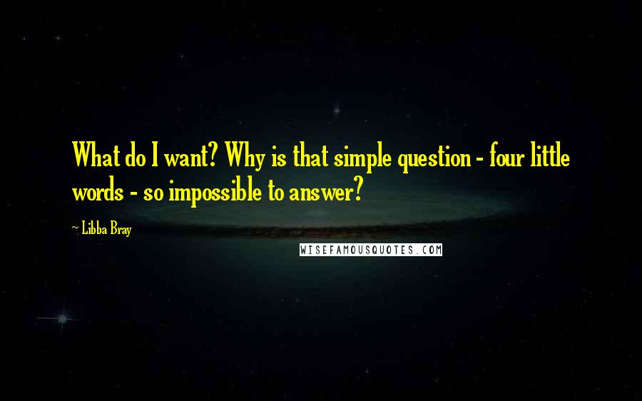 Libba Bray Quotes: What do I want? Why is that simple question - four little words - so impossible to answer?