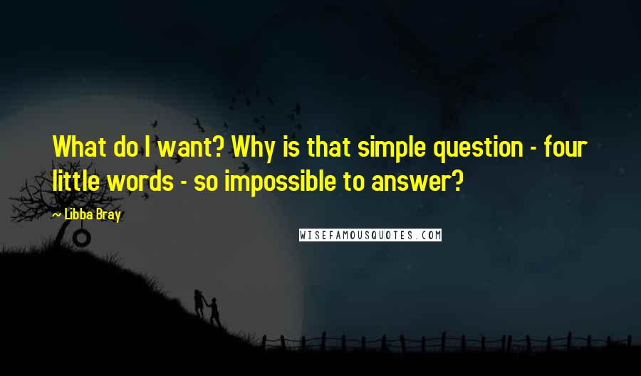 Libba Bray Quotes: What do I want? Why is that simple question - four little words - so impossible to answer?