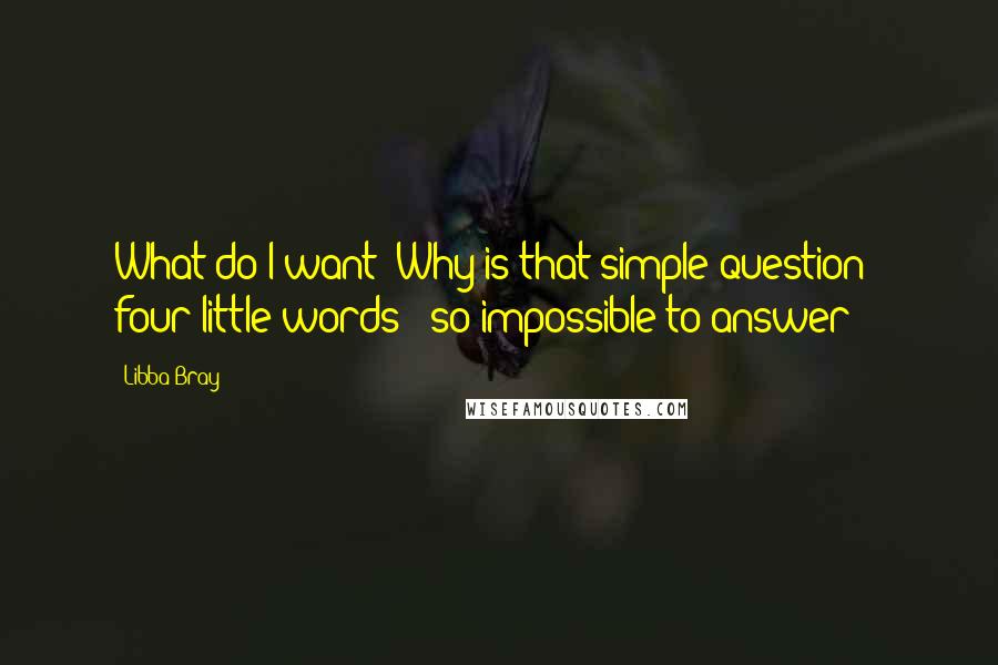 Libba Bray Quotes: What do I want? Why is that simple question - four little words - so impossible to answer?