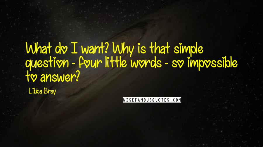 Libba Bray Quotes: What do I want? Why is that simple question - four little words - so impossible to answer?