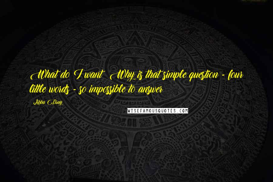 Libba Bray Quotes: What do I want? Why is that simple question - four little words - so impossible to answer?