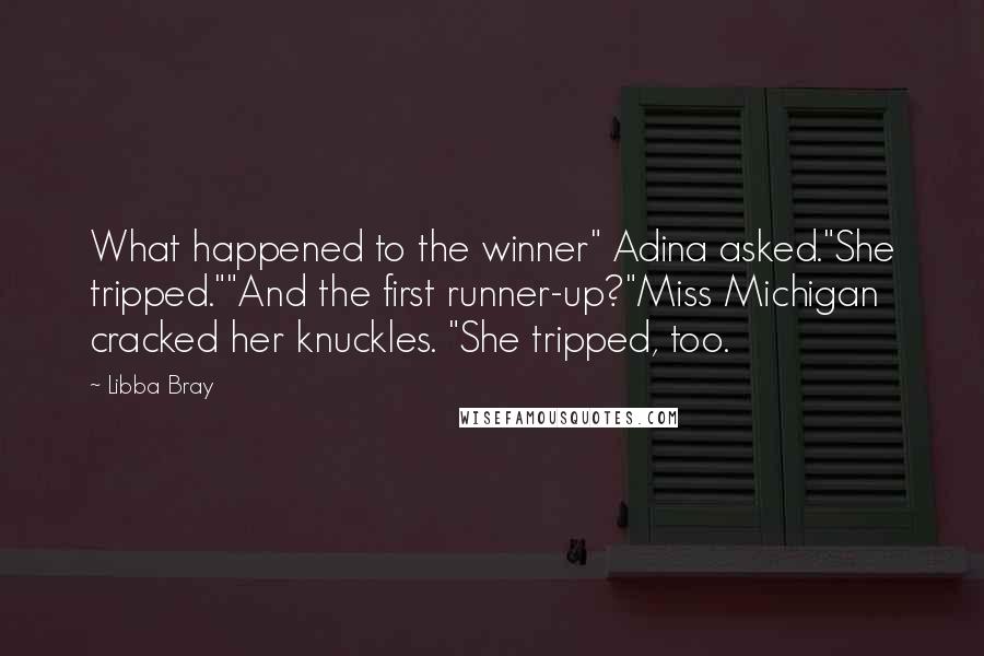 Libba Bray Quotes: What happened to the winner" Adina asked."She tripped.""And the first runner-up?"Miss Michigan cracked her knuckles. "She tripped, too.