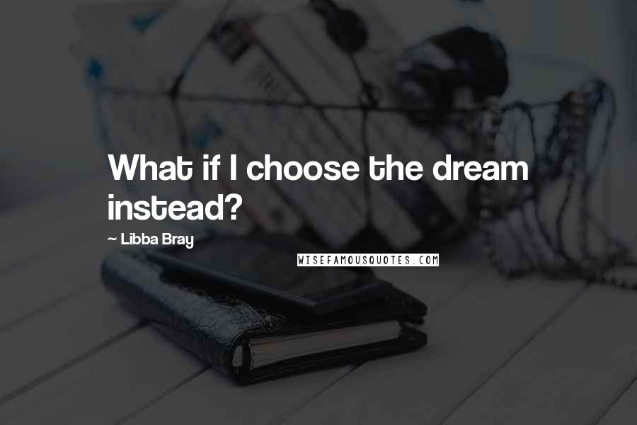 Libba Bray Quotes: What if I choose the dream instead?