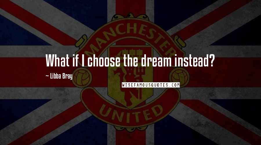 Libba Bray Quotes: What if I choose the dream instead?
